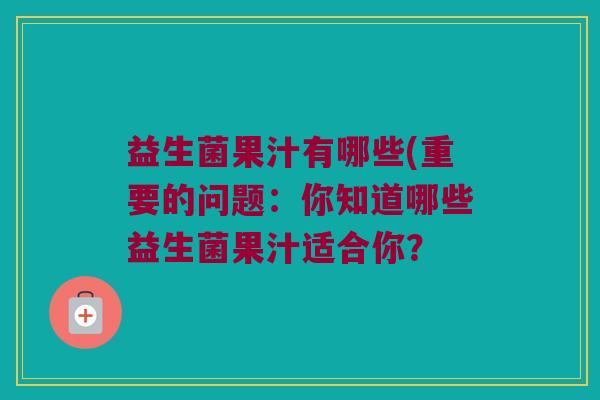 益生菌果汁有哪些(重要的问题：你知道哪些益生菌果汁适合你？