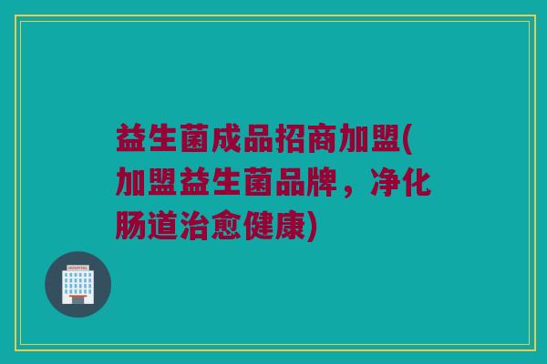 益生菌成品招商加盟(加盟益生菌品牌，净化肠道治愈健康)