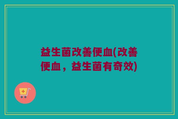 益生菌改善便血(改善便血，益生菌有奇效)