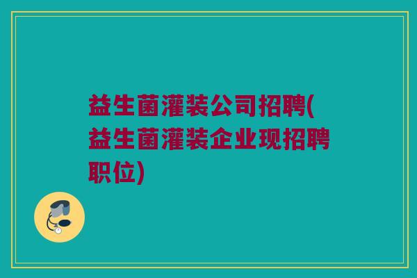 益生菌灌装公司招聘(益生菌灌装企业现招聘职位)