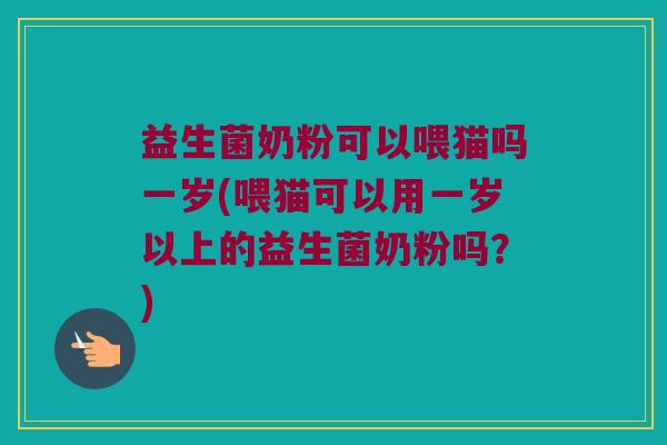 益生菌奶粉可以喂猫吗一岁(喂猫可以用一岁以上的益生菌奶粉吗？)