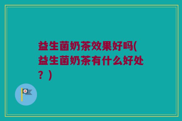 益生菌奶茶效果好吗(益生菌奶茶有什么好处？)
