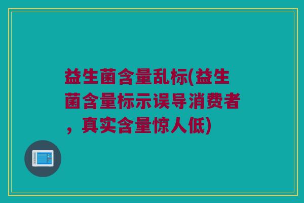 益生菌含量乱标(益生菌含量标示误导消费者，真实含量惊人低)
