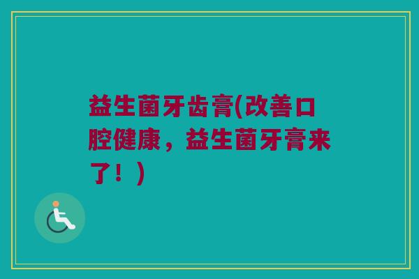 益生菌牙齿膏(改善口腔健康，益生菌牙膏来了！)