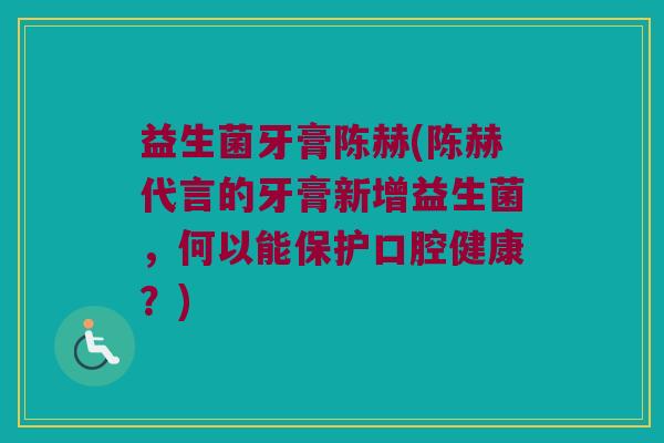 益生菌牙膏陈赫(陈赫代言的牙膏新增益生菌，何以能保护口腔健康？)