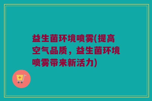 益生菌环境喷雾(提高空气品质，益生菌环境喷雾带来新活力)