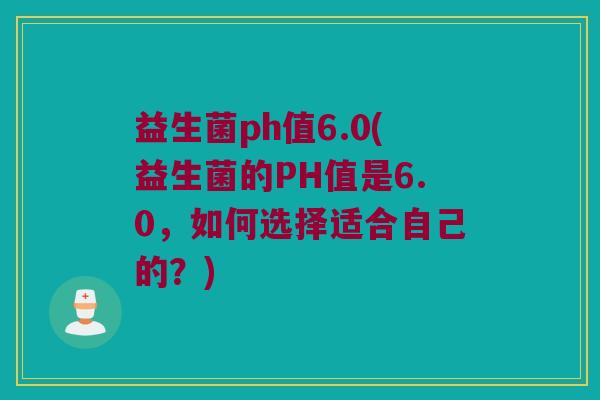 益生菌ph值6.0(益生菌的PH值是6.0，如何选择适合自己的？)