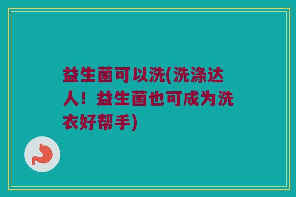 益生菌可以洗(洗涤达人！益生菌也可成为洗衣好帮手)