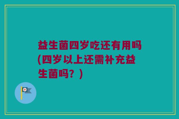 益生菌四岁吃还有用吗(四岁以上还需补充益生菌吗？)