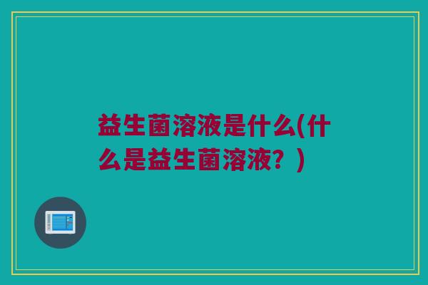 益生菌溶液是什么(什么是益生菌溶液？)
