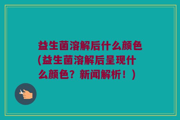 益生菌溶解后什么颜色(益生菌溶解后呈现什么颜色？新闻解析！)