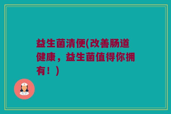 益生菌清便(改善肠道健康，益生菌值得你拥有！)
