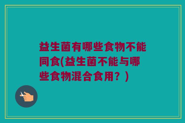 益生菌有哪些食物不能同食(益生菌不能与哪些食物混合食用？)