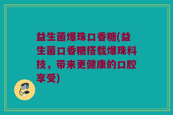 益生菌爆珠口香糖(益生菌口香糖搭载爆珠科技,带来更健康的口腔享受) 益生菌爆珠口香糖(益生菌口香糖搭载爆珠科技,带来更健康的口腔享受)