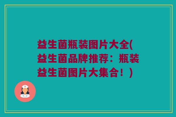 益生菌瓶装图片大全(益生菌品牌推荐:瓶装益生菌图片大集合!) 益生菌瓶装图片大全(益生菌品牌推荐:瓶装益生菌图片大集合!)