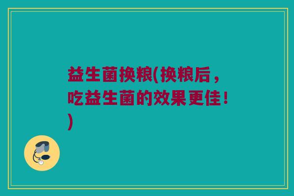 益生菌换粮(换粮后，吃益生菌的效果更佳！)