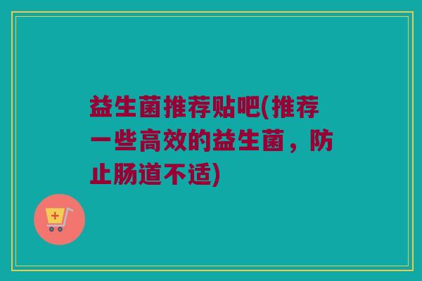 益生菌推荐贴吧(推荐一些高效的益生菌，防止肠道不适)