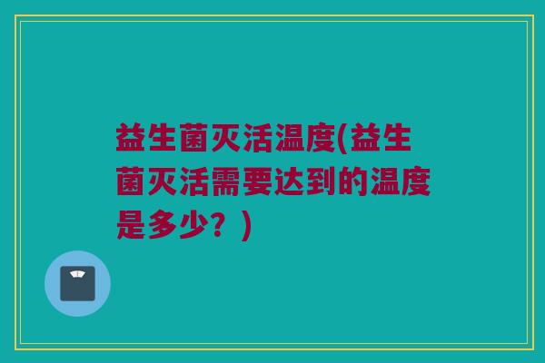 益生菌灭活温度(益生菌灭活需要达到的温度是多少？)