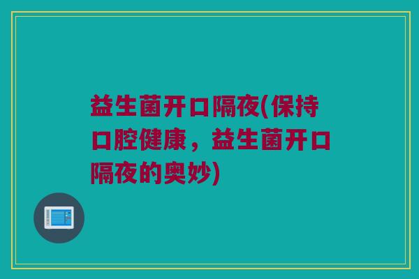 益生菌开口隔夜(保持口腔健康，益生菌开口隔夜的奥妙)