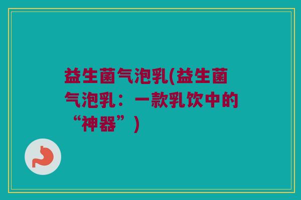 益生菌气泡乳(益生菌气泡乳：一款乳饮中的“神器”)