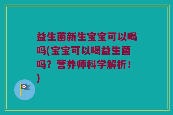 益生菌新生宝宝可以喝吗(宝宝可以喝益生菌吗？营养师科学解析！)