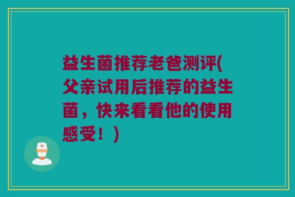 益生菌推荐老爸测评(父亲试用后推荐的益生菌,快来看看他的使用感受!) 益生菌推荐老爸测评(父亲试用后推荐的益生菌,快来看看他的使用感受!)