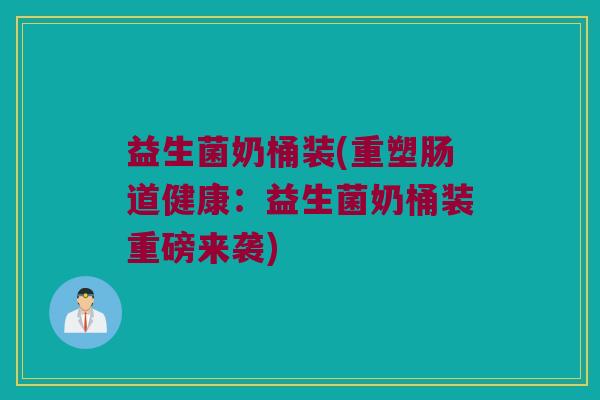 益生菌奶桶装(重塑肠道健康：益生菌奶桶装重磅来袭)