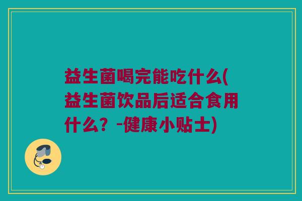 益生菌喝完能吃什么(益生菌饮品后适合食用什么？-健康小贴士)