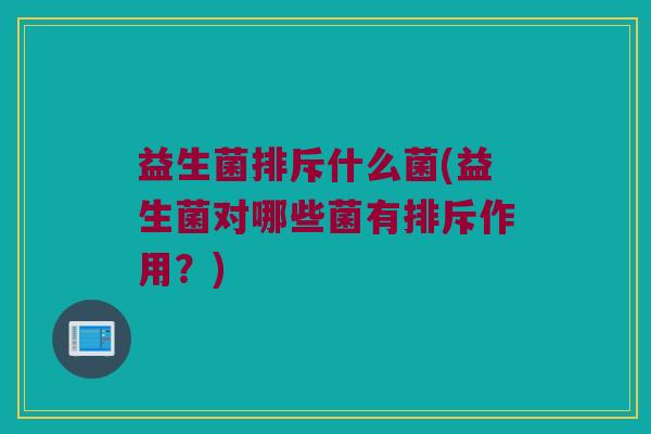 益生菌排斥什么菌(益生菌对哪些菌有排斥作用？)