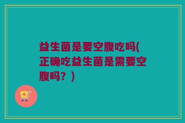 益生菌是要空腹吃吗(正确吃益生菌是需要空腹吗？)