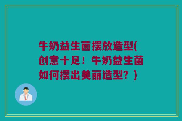 牛奶益生菌摆放造型(创意十足！牛奶益生菌如何摆出美丽造型？)