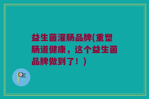 益生菌灌肠品牌(重塑肠道健康，这个益生菌品牌做到了！)