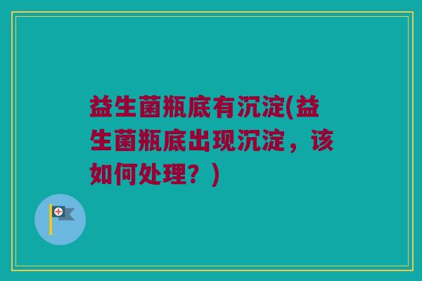 益生菌瓶底有沉淀(益生菌瓶底出现沉淀，该如何处理？)