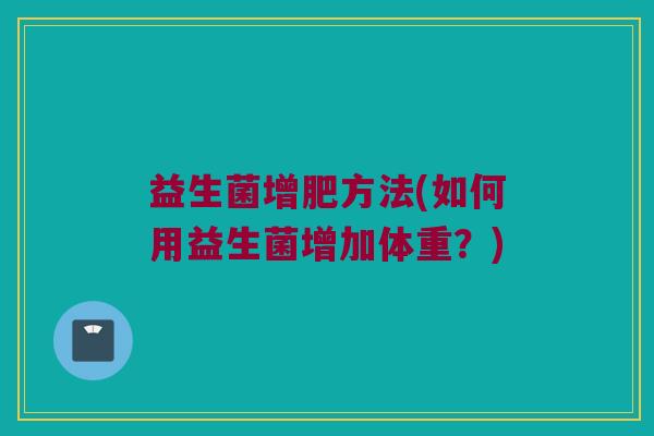 益生菌增肥方法(如何用益生菌增加体重?) 益生菌增肥方法(如何用益生菌增加体重?)