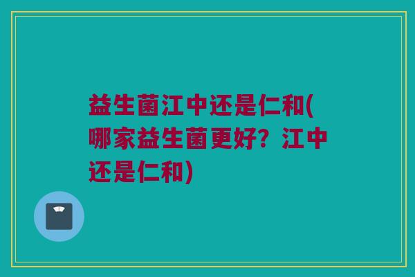 益生菌江中还是仁和(哪家益生菌更好?江中还是仁和) 益生菌江中还是仁和(哪家益生菌更好?江中还是仁和)