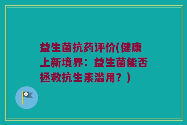 益生菌抗药评价(健康上新境界：益生菌能否拯救抗生素滥用？)