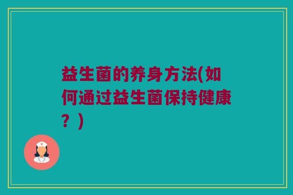 益生菌的养身方法(如何通过益生菌保持健康？)