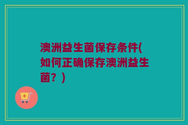 澳洲益生菌保存条件(如何正确保存澳洲益生菌？)