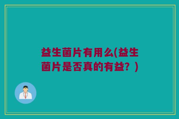 益生菌片有用么(益生菌片是否真的有益？)