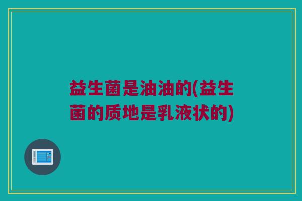 益生菌是油油的(益生菌的质地是乳液状的)