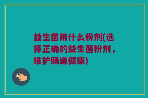 益生菌用什么粉剂(选择正确的益生菌粉剂，维护肠道健康)
