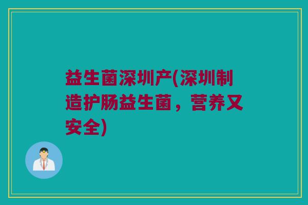 益生菌深圳产(深圳制造护肠益生菌,营养又安全) 益生菌深圳产(深圳制造护肠益生菌,营养又安全)