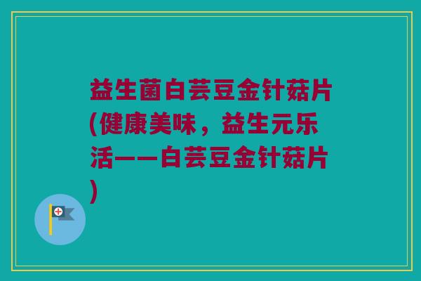益生菌白芸豆金针菇片(健康美味，益生元乐活——白芸豆金针菇片)