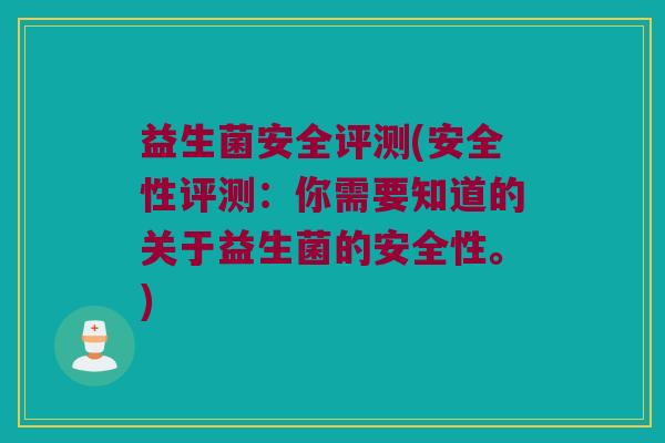 益生菌安全评测(安全性评测：你需要知道的关于益生菌的安全性。)