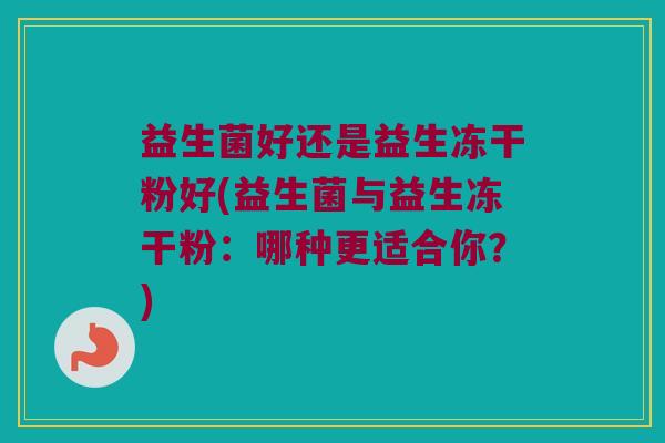 益生菌好还是益生冻干粉好(益生菌与益生冻干粉：哪种更适合你？)