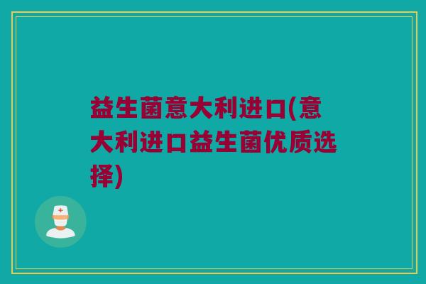 益生菌意大利进口(意大利进口益生菌优质选择)