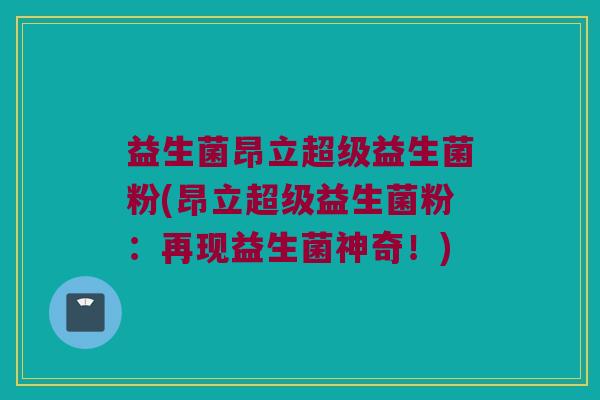 益生菌昂立超级益生菌粉(昂立超级益生菌粉：再现益生菌神奇！)