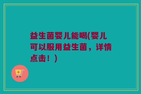 益生菌婴儿能喝(婴儿可以服用益生菌，详情点击！)