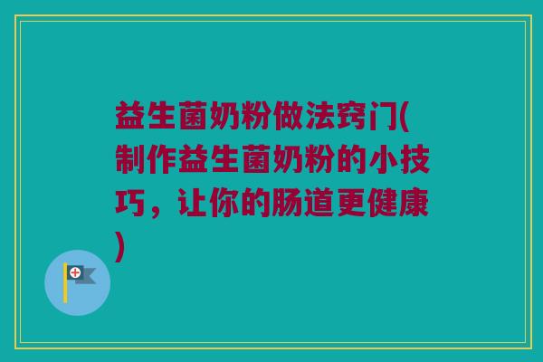 益生菌奶粉做法窍门(制作益生菌奶粉的小技巧，让你的肠道更健康)