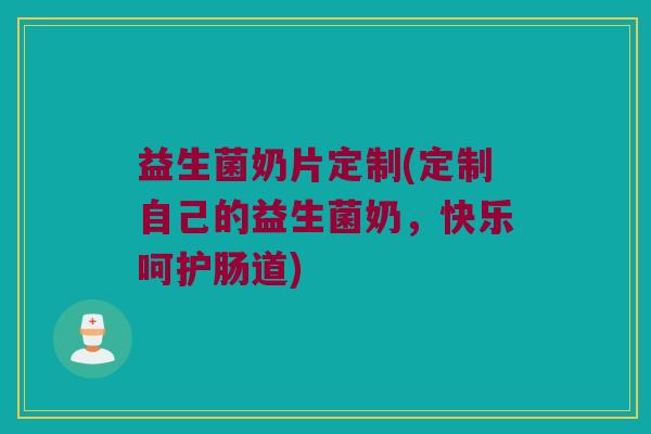 益生菌奶片定制(定制自己的益生菌奶，快乐呵护肠道)
